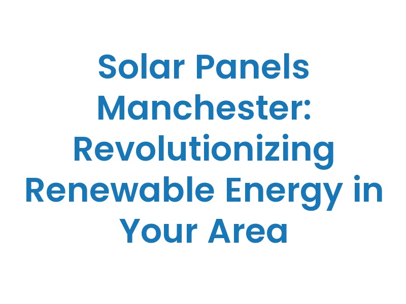Solar Panels Manchester: Revolutionizing Renewable Energy in Your Area